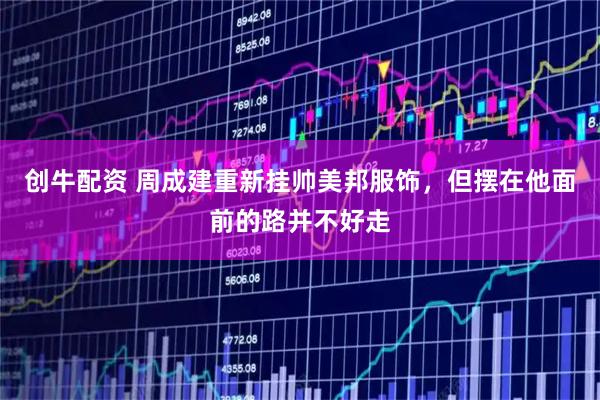 创牛配资 周成建重新挂帅美邦服饰，但摆在他面前的路并不好走