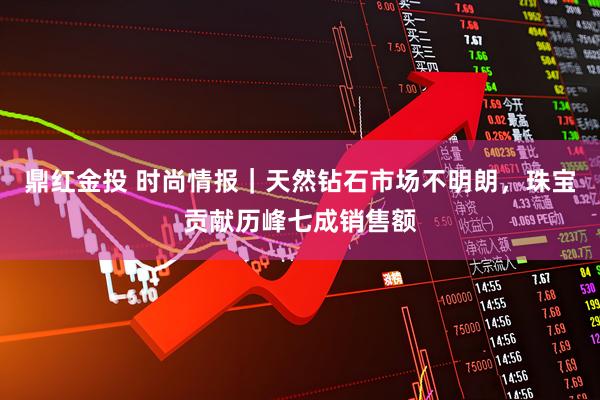 鼎红金投 时尚情报｜天然钻石市场不明朗，珠宝贡献历峰七成销售额