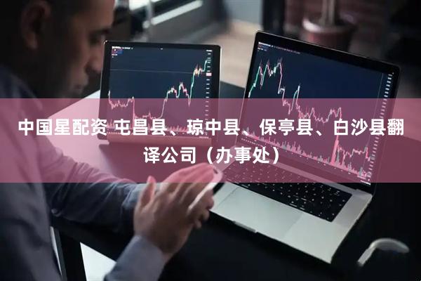中国星配资 屯昌县、琼中县、保亭县、白沙县翻译公司（办事处）