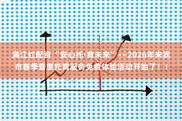 满江红配资 “安心托·育未来”——2026年来宾市春季普惠托育服务免费体验活动开始了！！
