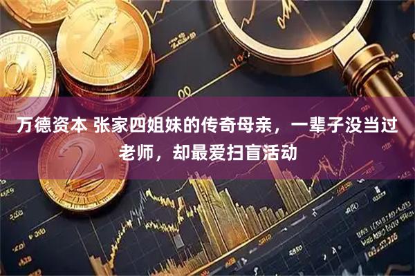 万德资本 张家四姐妹的传奇母亲，一辈子没当过老师，却最爱扫盲活动