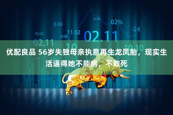 优配良品 56岁失独母亲执意再生龙凤胎，现实生活逼得她不能病，不敢死