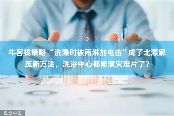 牛客栈策略 “洗澡时被雨淋加电击”成了北漂解压新方法，洗浴中心都能演灾难片了？