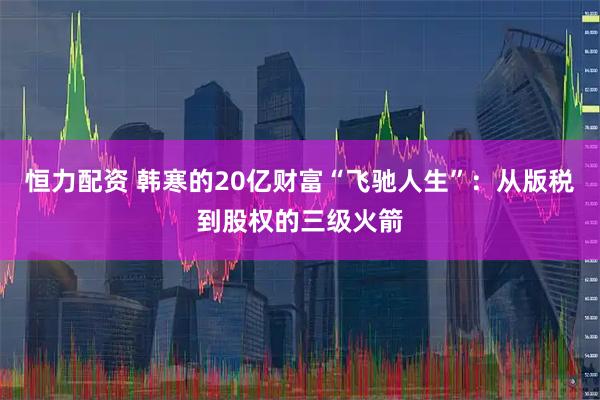 恒力配资 韩寒的20亿财富“飞驰人生”：从版税到股权的三级火箭