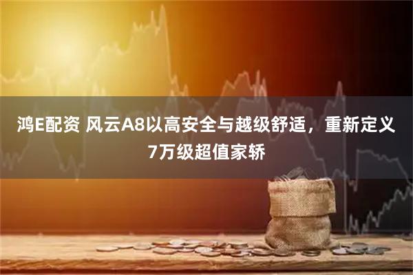 鸿E配资 风云A8以高安全与越级舒适，重新定义7万级超值家轿