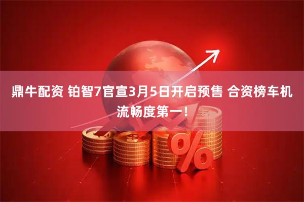 鼎牛配资 铂智7官宣3月5日开启预售 合资榜车机流畅度第一！