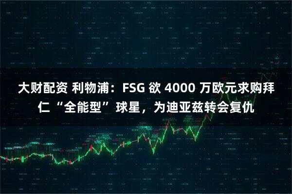 大财配资 利物浦：FSG 欲 4000 万欧元求购拜仁 “全能型” 球星，为迪亚兹转会复仇