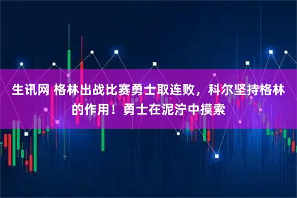 生讯网 格林出战比赛勇士取连败，科尔坚持格林的作用！勇士在泥泞中摸索