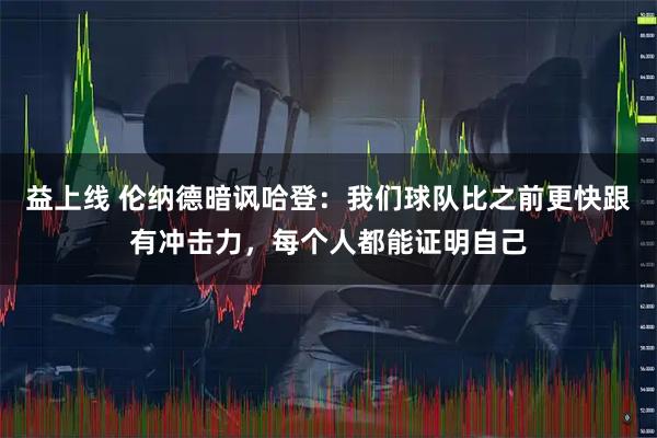 益上线 伦纳德暗讽哈登：我们球队比之前更快跟有冲击力，每个人都能证明自己