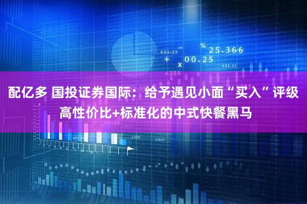 配亿多 国投证券国际：给予遇见小面“买入”评级 高性价比+标准化的中式快餐黑马