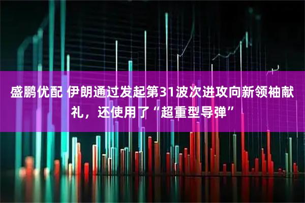 盛鹏优配 伊朗通过发起第31波次进攻向新领袖献礼，还使用了“超重型导弹”