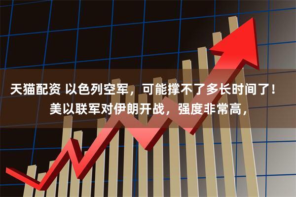天猫配资 以色列空军，可能撑不了多长时间了！ 美以联军对伊朗开战，强度非常高，