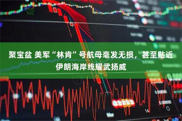 聚宝盆 美军“林肯”号航母毫发无损，甚至贴近伊朗海岸线耀武扬威