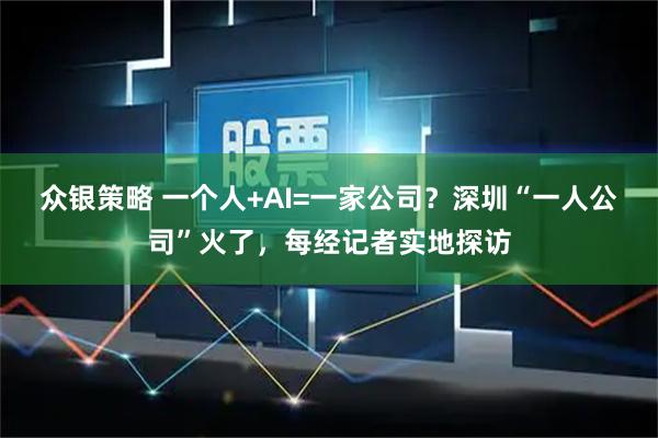 众银策略 一个人+AI=一家公司？深圳“一人公司”火了，每经记者实地探访