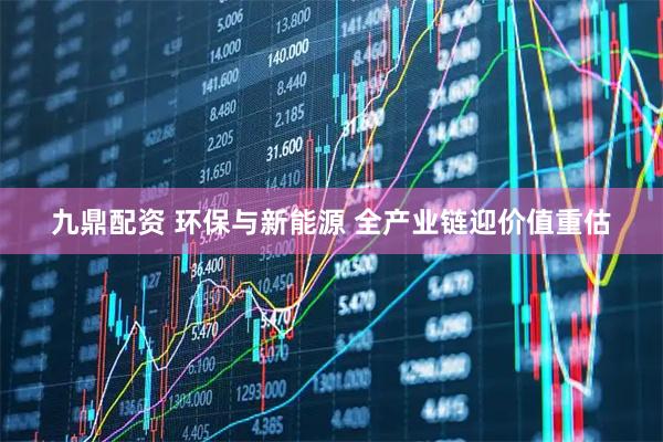 九鼎配资 环保与新能源 全产业链迎价值重估