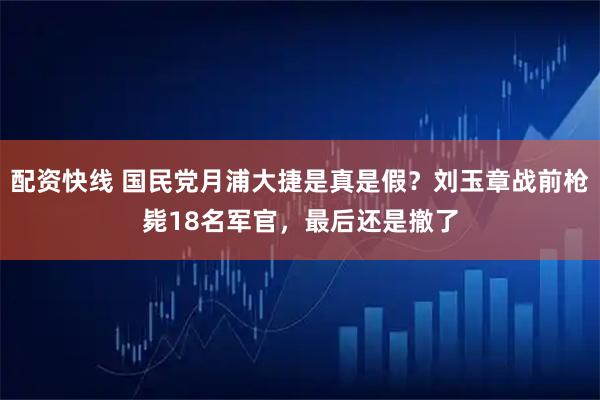 配资快线 国民党月浦大捷是真是假？刘玉章战前枪毙18名军官，最后还是撤了