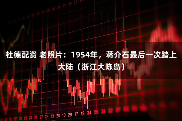 杜德配资 老照片：1954年，蒋介石最后一次踏上大陆（浙江大陈岛）