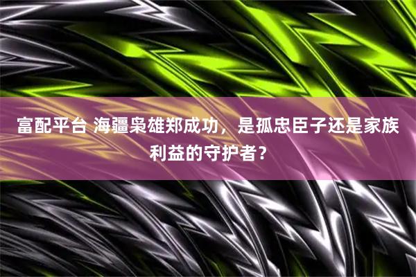 富配平台 海疆枭雄郑成功，是孤忠臣子还是家族利益的守护者？