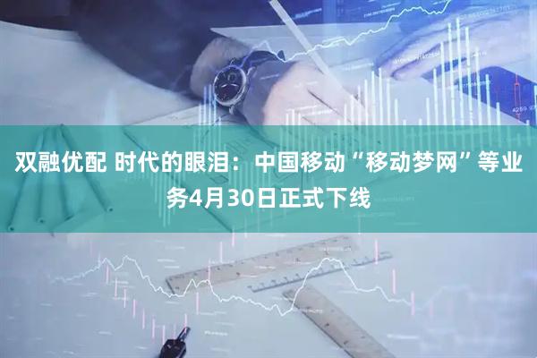双融优配 时代的眼泪：中国移动“移动梦网”等业务4月30日正式下线