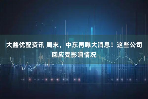 大鑫优配资讯 周末，中东再曝大消息！这些公司回应受影响情况