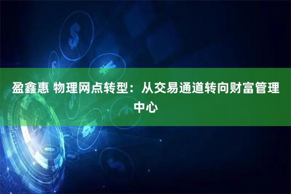 盈鑫惠 物理网点转型：从交易通道转向财富管理中心