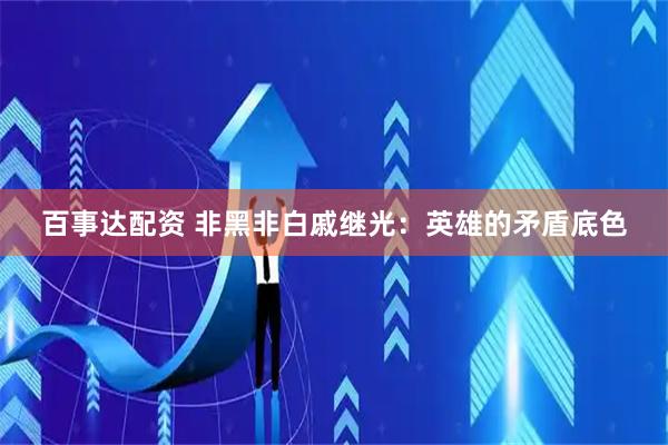 百事达配资 非黑非白戚继光：英雄的矛盾底色