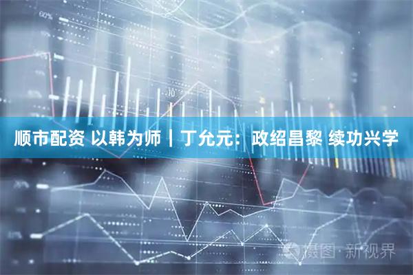 顺市配资 以韩为师｜丁允元：政绍昌黎 续功兴学