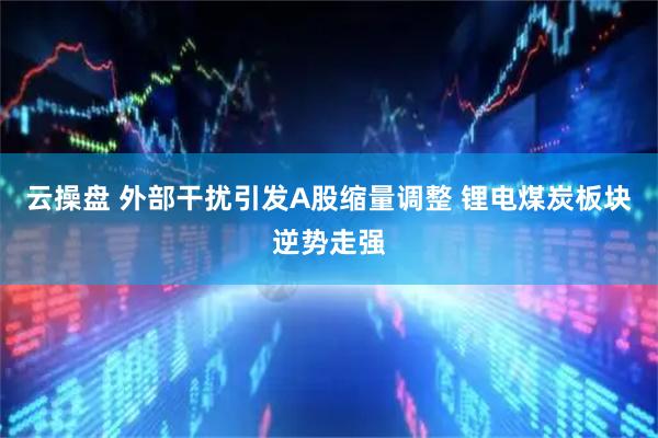 云操盘 外部干扰引发A股缩量调整 锂电煤炭板块逆势走强
