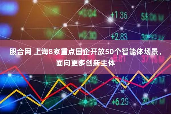股合网 上海8家重点国企开放50个智能体场景，面向更多创新主体