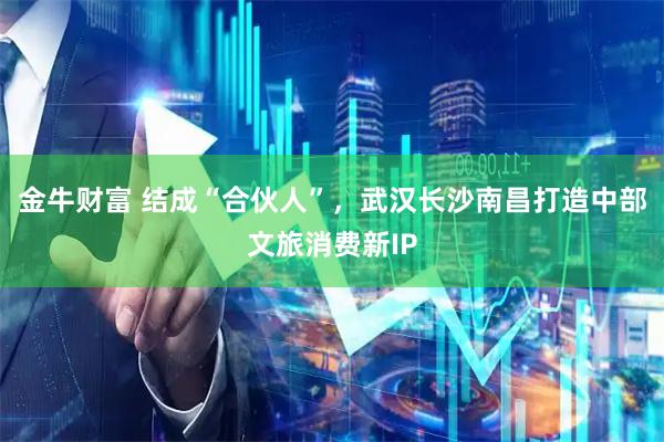 金牛财富 结成“合伙人”，武汉长沙南昌打造中部文旅消费新IP