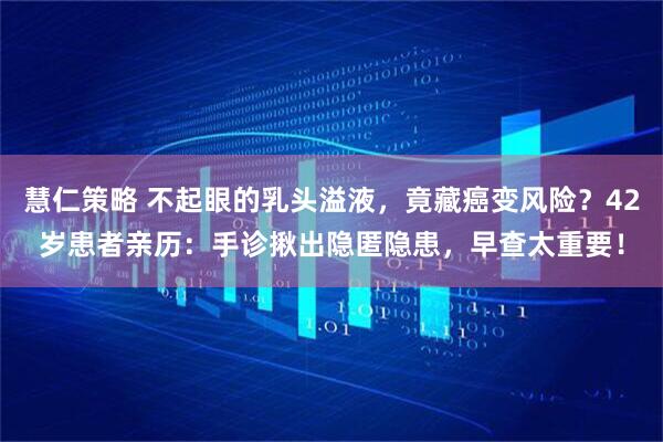 慧仁策略 不起眼的乳头溢液，竟藏癌变风险？42岁患者亲历：手诊揪出隐匿隐患，早查太重要！