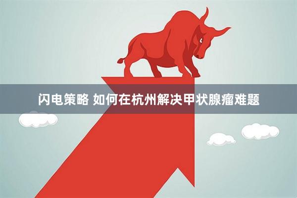 闪电策略 如何在杭州解决甲状腺瘤难题