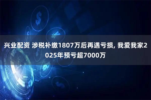 兴业配资 涉税补缴1807万后再遇亏损, 我爱我家2025年预亏超7000万