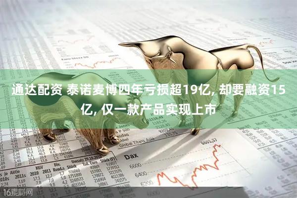 通达配资 泰诺麦博四年亏损超19亿, 却要融资15亿, 仅一款产品实现上市