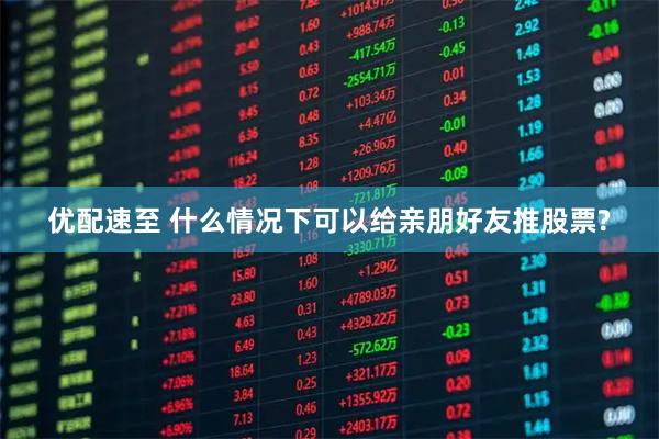 优配速至 什么情况下可以给亲朋好友推股票?
