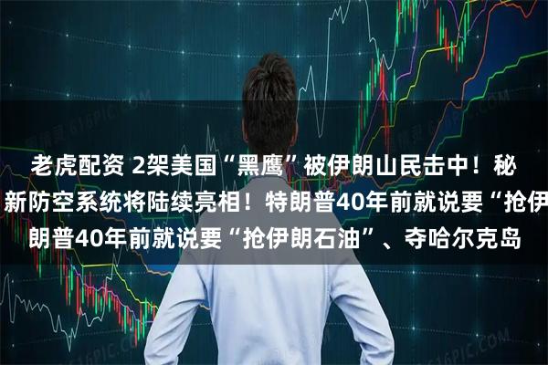 老虎配资 2架美国“黑鹰”被伊朗山民击中！秘密武器遭曝光，伊朗：新防空系统将陆续亮相！特朗普40年前就说要“抢伊朗石油”、夺哈尔克岛