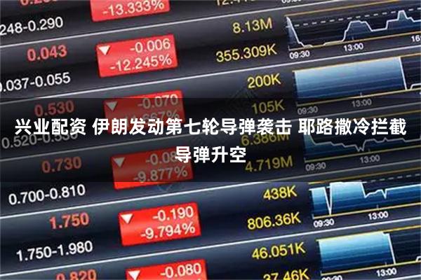 兴业配资 伊朗发动第七轮导弹袭击 耶路撒冷拦截导弹升空