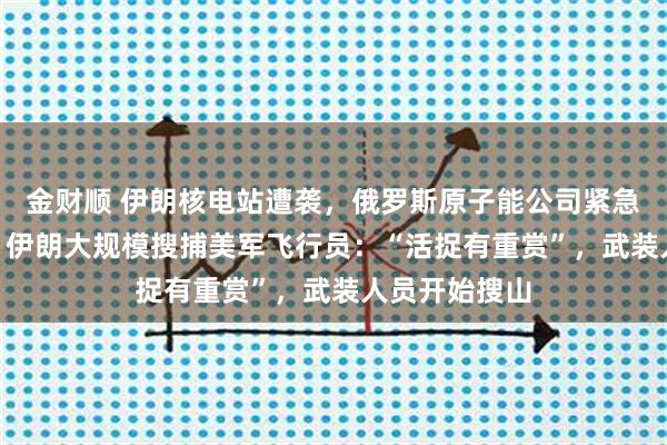 金财顺 伊朗核电站遭袭，俄罗斯原子能公司紧急撤走198人！伊朗大规模搜捕美军飞行员：“活捉有重赏”，武装人员开始搜山