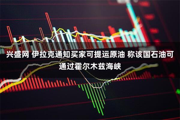 兴盛网 伊拉克通知买家可提运原油 称该国石油可通过霍尔木兹海峡