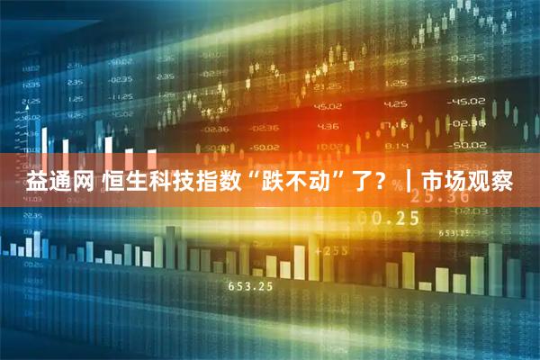 益通网 恒生科技指数“跌不动”了？｜市场观察