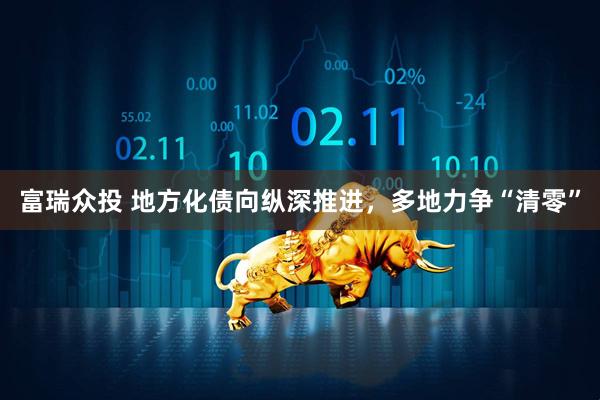 富瑞众投 地方化债向纵深推进，多地力争“清零”