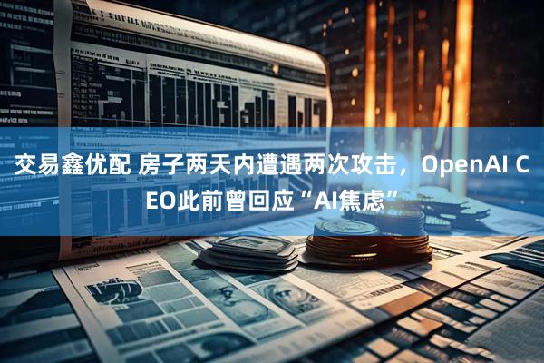 交易鑫优配 房子两天内遭遇两次攻击，OpenAI CEO此前曾回应“AI焦虑”