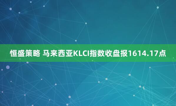 恒盛策略 马来西亚KLCI指数收盘报1614.17点