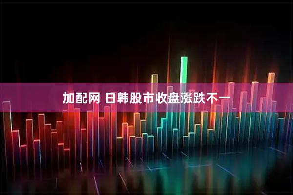加配网 日韩股市收盘涨跌不一