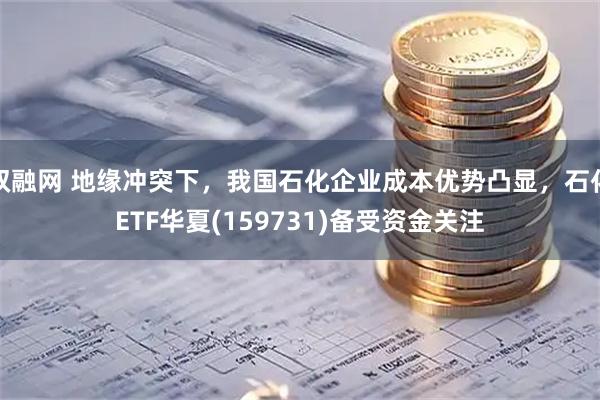 双融网 地缘冲突下，我国石化企业成本优势凸显，石化ETF华夏(159731)备受资金关注