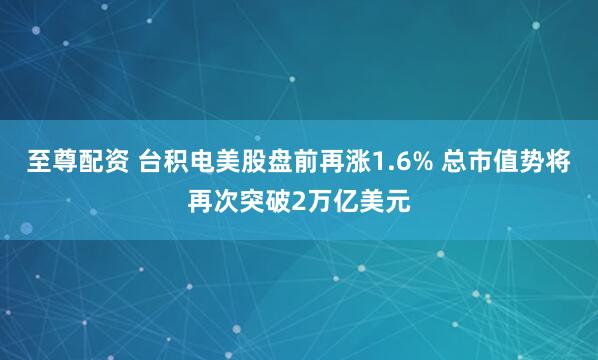 至尊配资 台积电美股盘前再涨1.6% 总市值势将再次突破2万亿美元