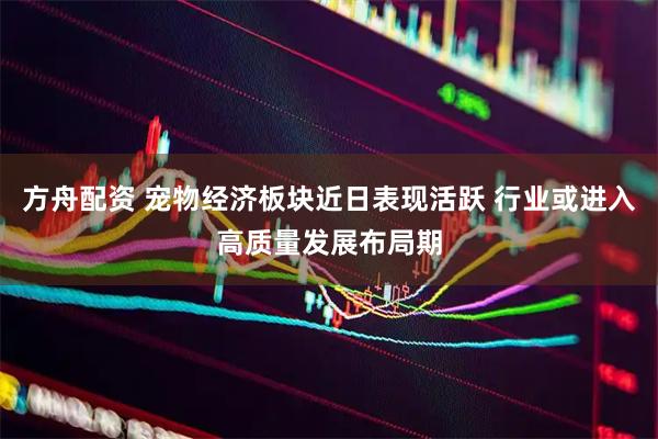 方舟配资 宠物经济板块近日表现活跃 行业或进入高质量发展布局期