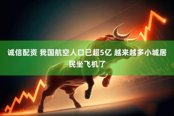 诚信配资 我国航空人口已超5亿 越来越多小城居民坐飞机了