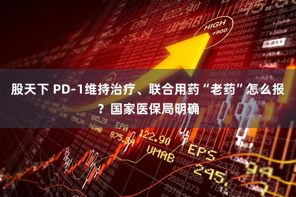 股天下 PD-1维持治疗、联合用药“老药”怎么报？国家医保局明确