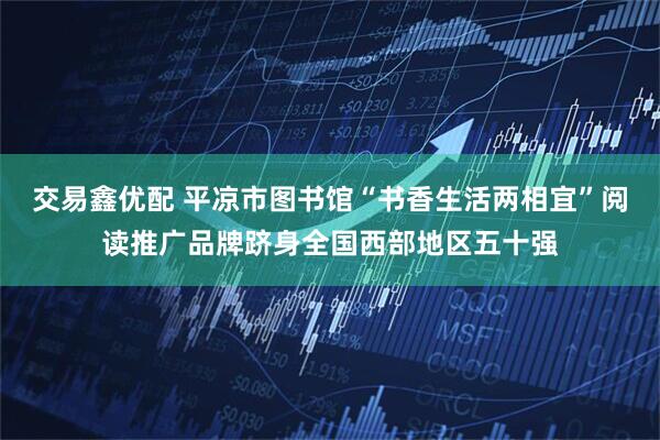 交易鑫优配 平凉市图书馆“书香生活两相宜”阅读推广品牌跻身全国西部地区五十强
